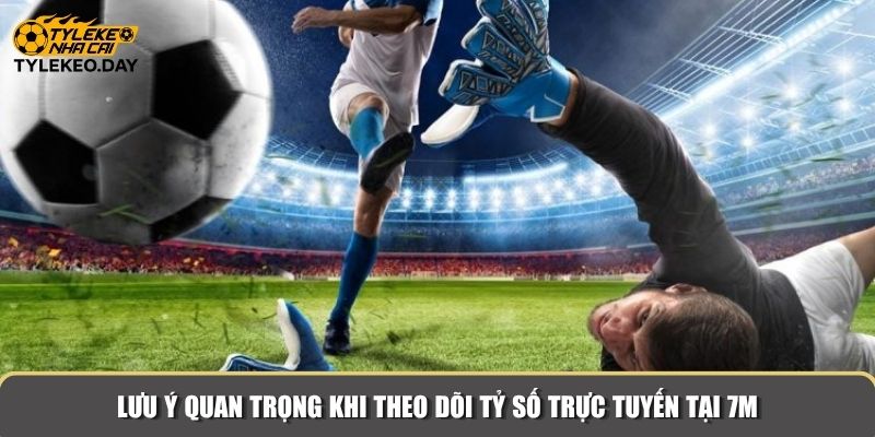 Lưu ý quan trọng khi theo dõi tỷ số trực tuyến tại 7M